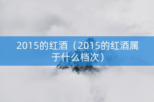 2015的红酒（2015的红酒属于什么档次）