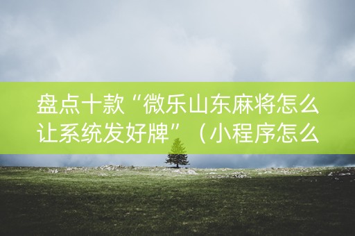 盘点十款“微乐山东麻将怎么让系统发好牌”（小程序怎么才会赢)