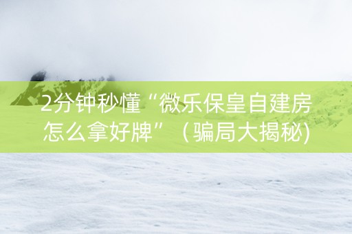 2分钟秒懂“微乐保皇自建房怎么拿好牌”（骗局大揭秘)