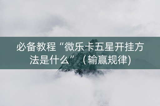 必备教程“微乐卡五星开挂方法是什么”（输赢规律)