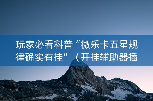 玩家必看科普“微乐卡五星规律确实有挂”（开挂辅助器插件)
