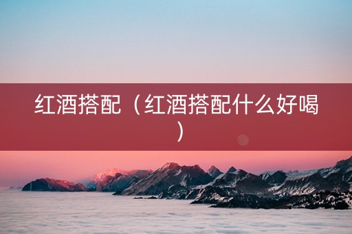 红酒搭配（红酒搭配什么好喝）