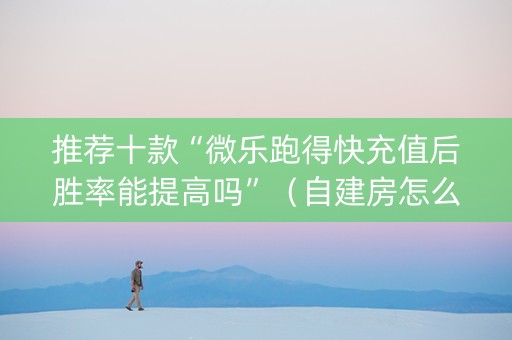 推荐十款“微乐跑得快充值后胜率能提高吗”（自建房怎么赢)