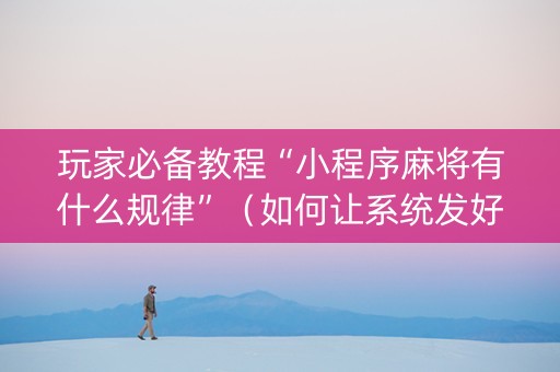 玩家必备教程“小程序麻将有什么规律”（如何让系统发好牌)