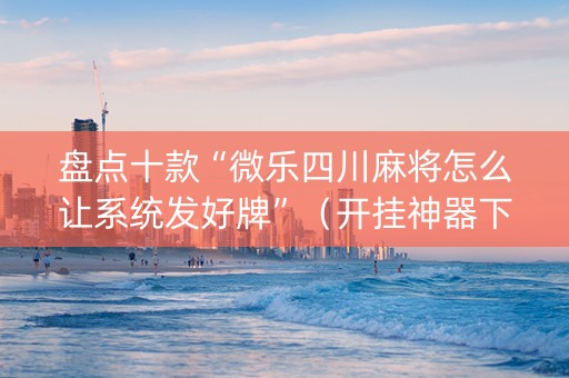 盘点十款“微乐四川麻将怎么让系统发好牌”（开挂神器下载)