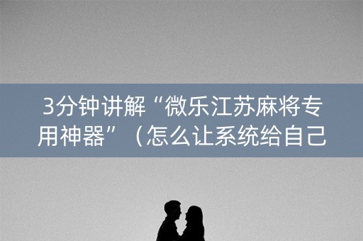 3分钟讲解“微乐江苏麻将专用神器”（怎么让系统给自己好牌)