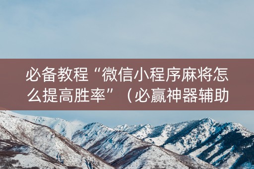 必备教程“微信小程序麻将怎么提高胜率”（必赢神器辅助器)