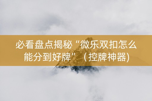 必看盘点揭秘“微乐双扣怎么能分到好牌”（控牌神器)