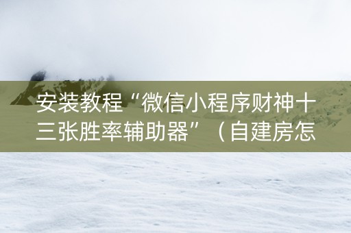安装教程“微信小程序财神十三张胜率辅助器”（自建房怎么赢)