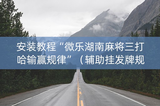 安装教程“微乐湖南麻将三打哈输赢规律”（辅助挂发牌规律)