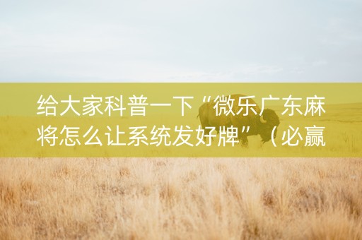 给大家科普一下“微乐广东麻将怎么让系统发好牌”（必赢神器免费安装)