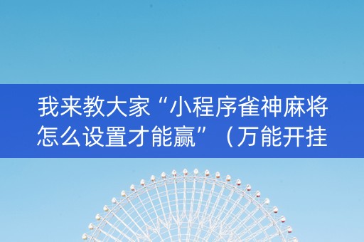 我来教大家“小程序雀神麻将怎么设置才能赢”（万能开挂器)