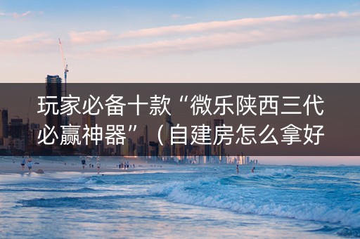 玩家必备十款“微乐陕西三代必赢神器”（自建房怎么拿好牌)