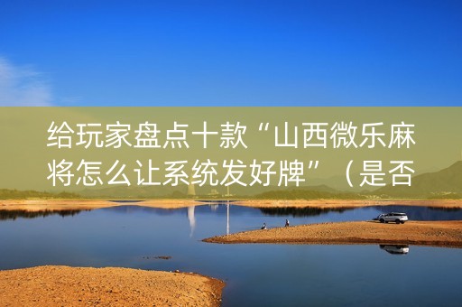 给玩家盘点十款“山西微乐麻将怎么让系统发好牌”（是否能开挂)