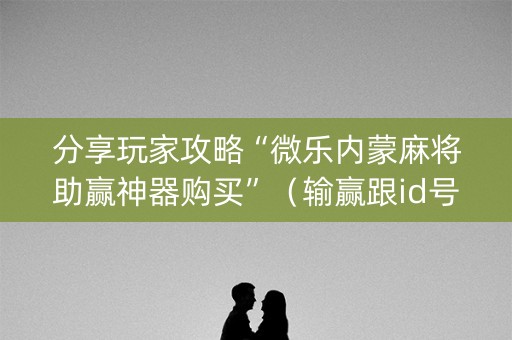 分享玩家攻略“微乐内蒙麻将助赢神器购买”（输赢跟id号有关系吗)