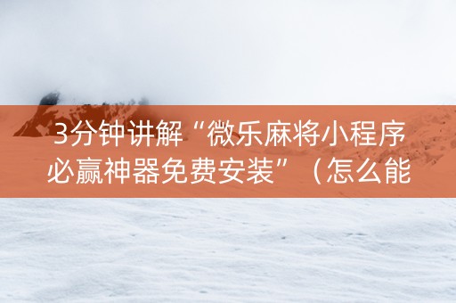 3分钟讲解“微乐麻将小程序必赢神器免费安装”（怎么能调好牌)