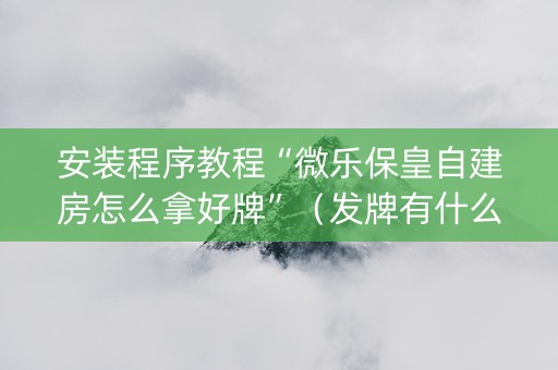 安装程序教程“微乐保皇自建房怎么拿好牌”（发牌有什么规律吗)