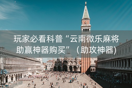 玩家必看科普“云南微乐麻将助赢神器购买”（助攻神器)