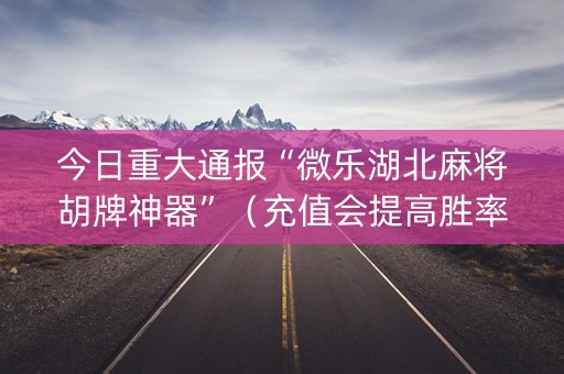 今日重大通报“微乐湖北麻将胡牌神器”（充值会提高胜率么)