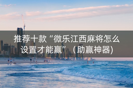 推荐十款“微乐江西麻将怎么设置才能赢”（助赢神器)