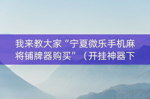 我来教大家“宁夏微乐手机麻将铺牌器购买”（开挂神器下载)