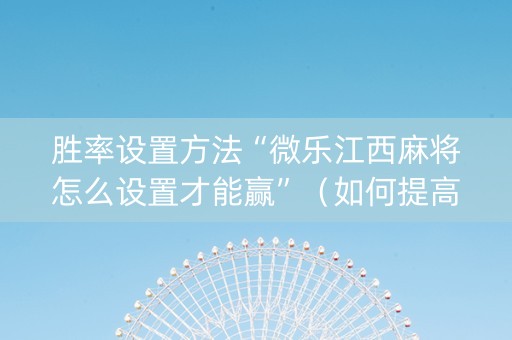胜率设置方法“微乐江西麻将怎么设置才能赢”（如何提高胜率)