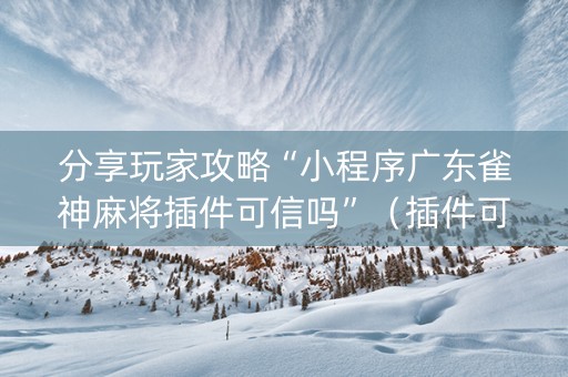 分享玩家攻略“小程序广东雀神麻将插件可信吗”（插件可信吗)
