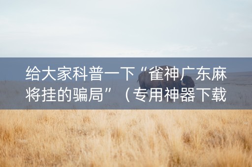 给大家科普一下“雀神广东麻将挂的骗局”（专用神器下载)