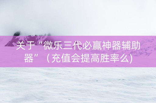 关于“微乐三代必赢神器辅助器”（充值会提高胜率么)