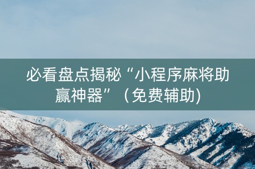 必看盘点揭秘“小程序麻将助赢神器”（免费辅助)