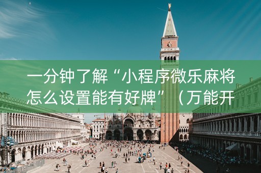 一分钟了解“小程序微乐麻将怎么设置能有好牌”（万能开挂神器)