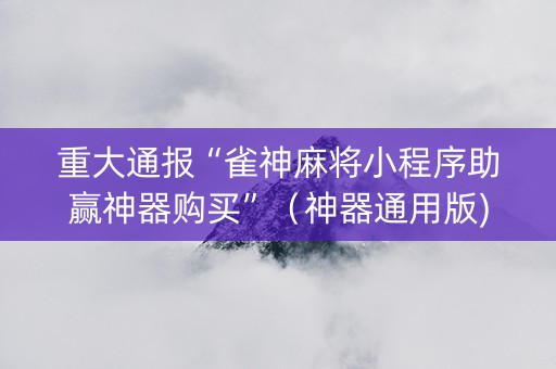 重大通报“雀神麻将小程序助赢神器购买”（神器通用版)