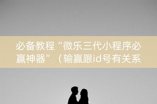 必备教程“微乐三代小程序必赢神器”（输赢跟id号有关系吗)