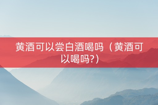 黄酒可以尝白酒喝吗（黄酒可以喝吗?）