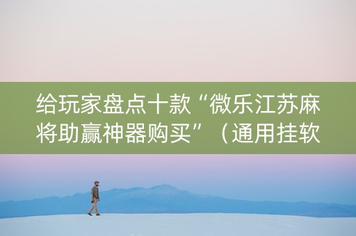 给玩家盘点十款“微乐江苏麻将助赢神器购买”（通用挂软件多少钱)