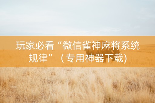 玩家必看“微信雀神麻将系统规律”（专用神器下载)