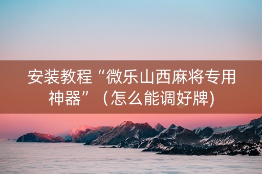 安装教程“微乐山西麻将专用神器”（怎么能调好牌)