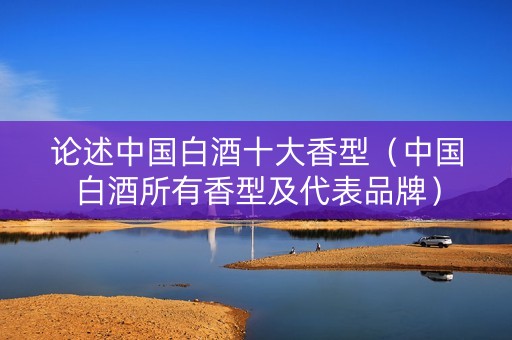 论述中国白酒十大香型（中国白酒所有香型及代表品牌）
