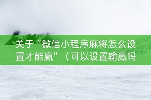 关于“微信小程序麻将怎么设置才能赢”（可以设置输赢吗)