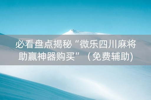 必看盘点揭秘“微乐四川麻将助赢神器购买”（免费辅助)