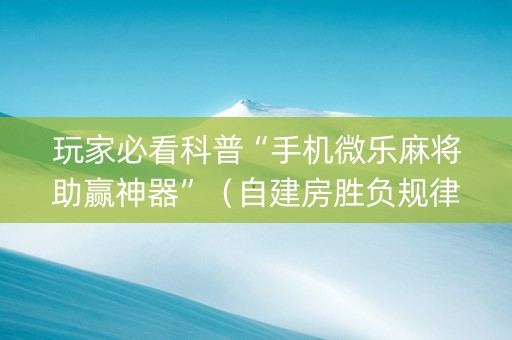 玩家必看科普“手机微乐麻将助赢神器”（自建房胜负规律)