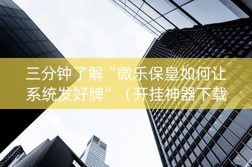 三分钟了解“微乐保皇如何让系统发好牌”（开挂神器下载)