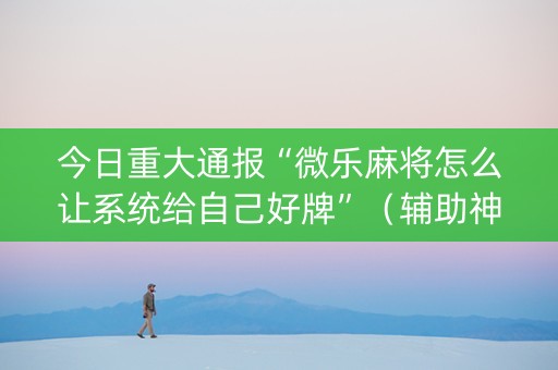 今日重大通报“微乐麻将怎么让系统给自己好牌”（辅助神器免费)