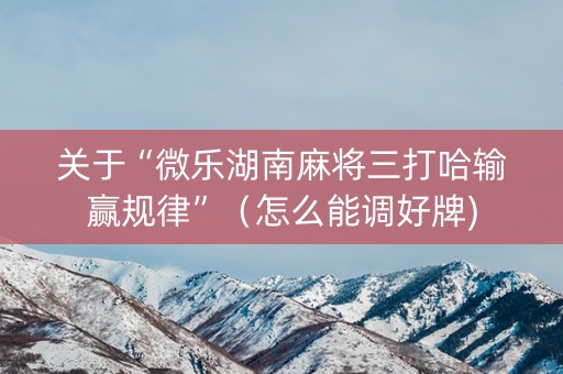 关于“微乐湖南麻将三打哈输赢规律”（怎么能调好牌)