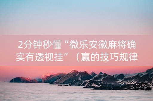 2分钟秒懂“微乐安徽麻将确实有透视挂”（赢的技巧规律)