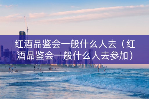 红酒品鉴会一般什么人去（红酒品鉴会一般什么人去参加）