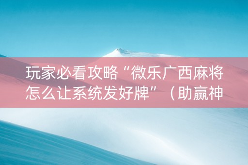 玩家必看攻略“微乐广西麻将怎么让系统发好牌”（助赢神器)