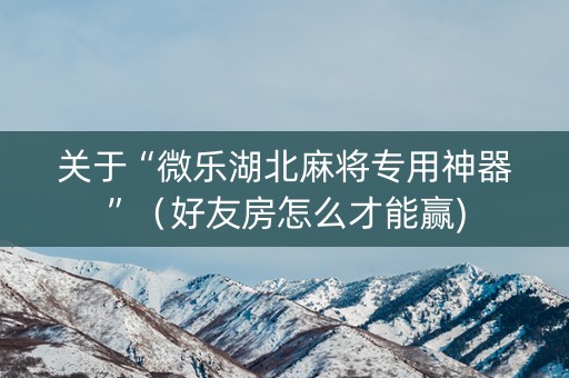 关于“微乐湖北麻将专用神器”（好友房怎么才能赢)
