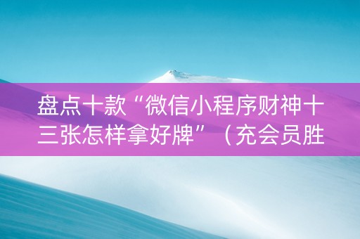 盘点十款“微信小程序财神十三张怎样拿好牌”（充会员胜率高)