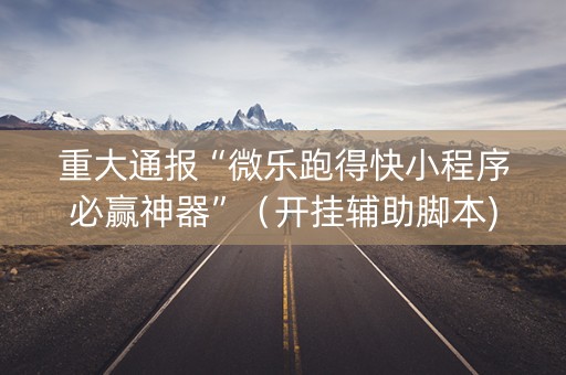 重大通报“微乐跑得快小程序必赢神器”（开挂辅助脚本)